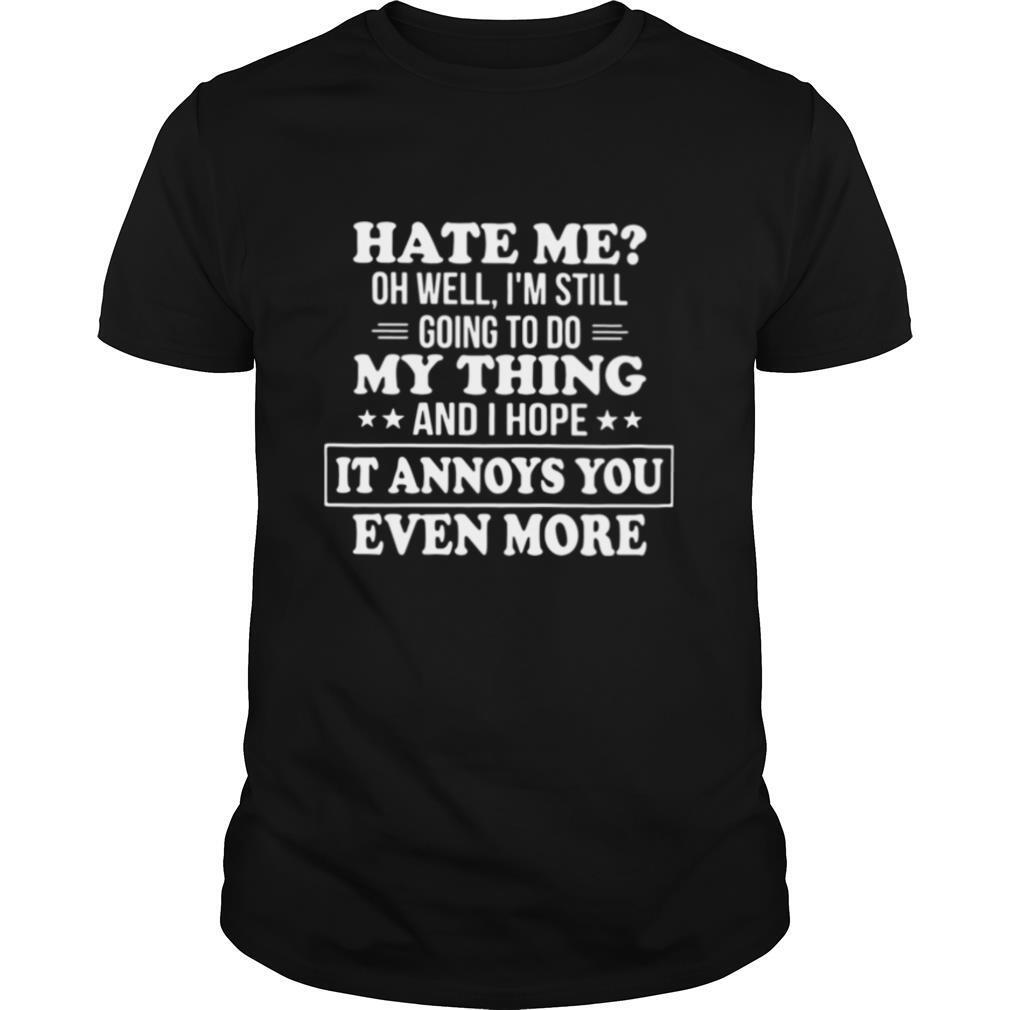 Hate Me Oh Well Im Still Going To Do My Thing And I Hope It Annoys You Even More shirt