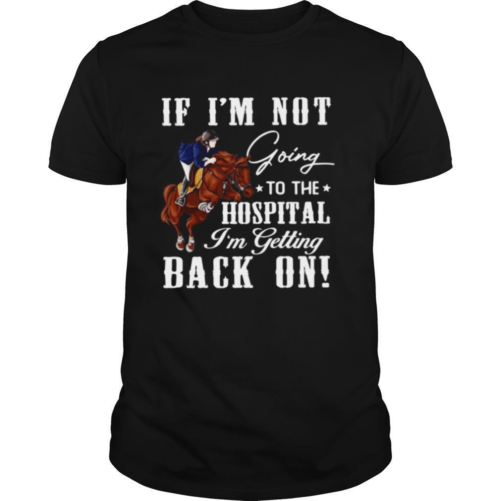 Horse If Im Not Going To The Hospital Im Getting Back On shirt