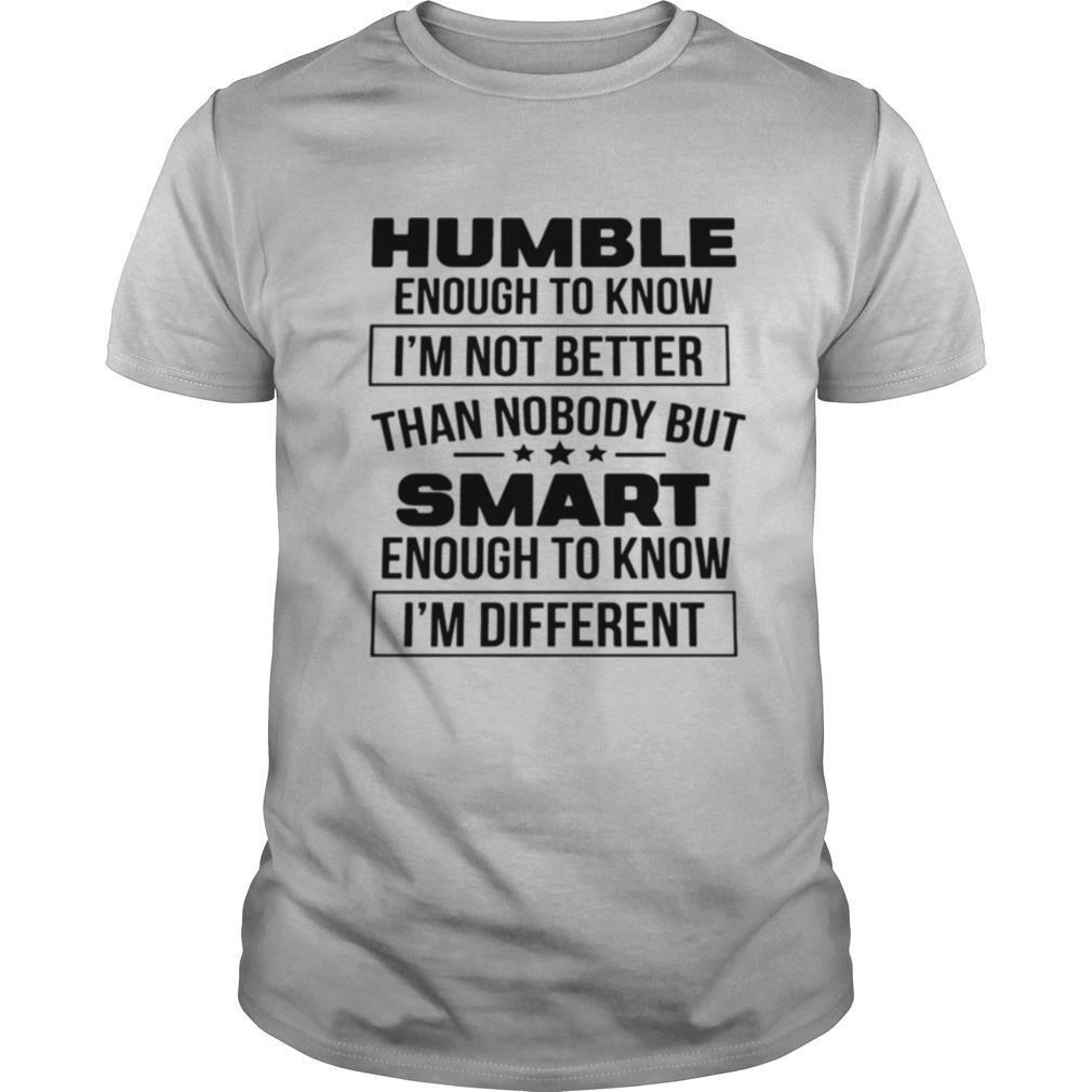 Humble Enough To Know I'm Not Better Than Nobody But Smart Enough To Know I'm Different shirt