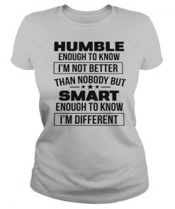 Humble Enough To Know I'm Not Better Than Nobody But Smart Enough To Know I'm Different shirt