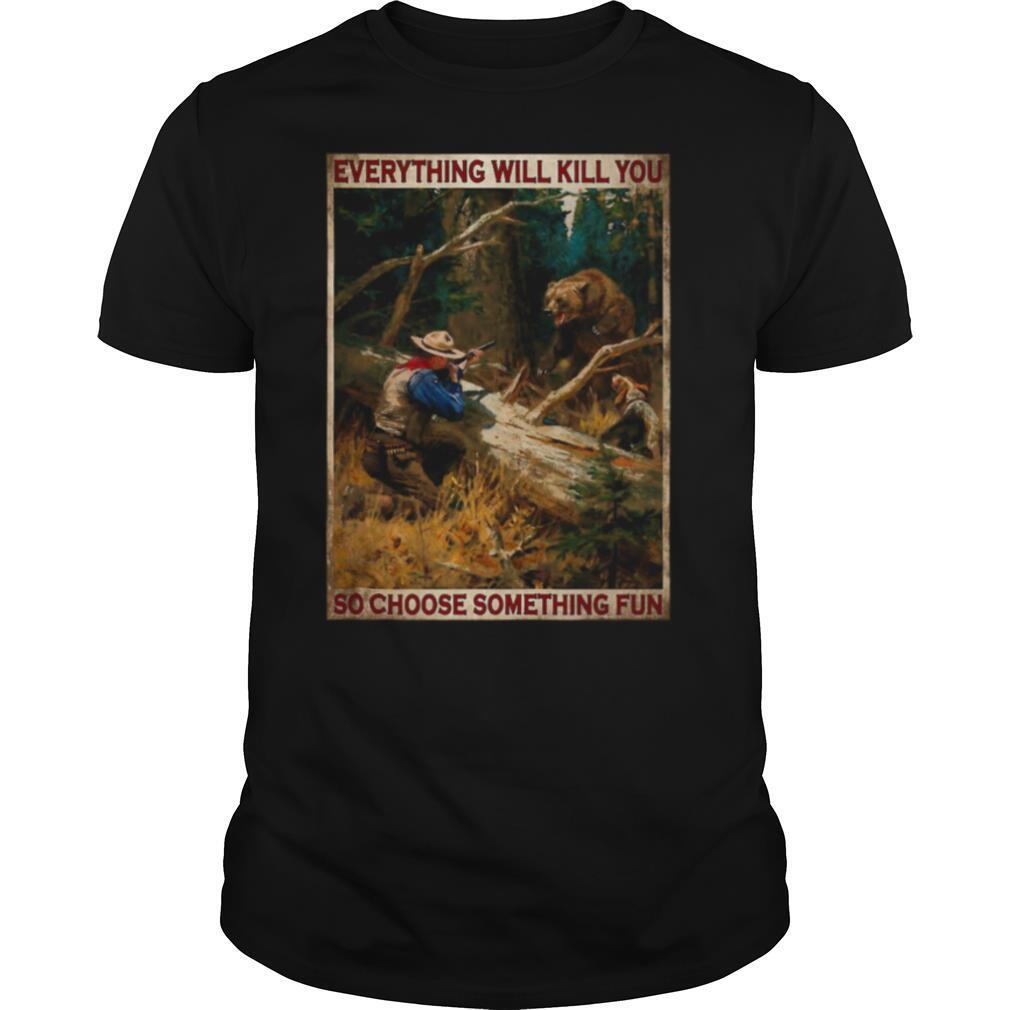 Hunting bear everything will kill you so choose something fun shirt