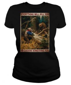 Hunting bear everything will kill you so choose something fun shirt