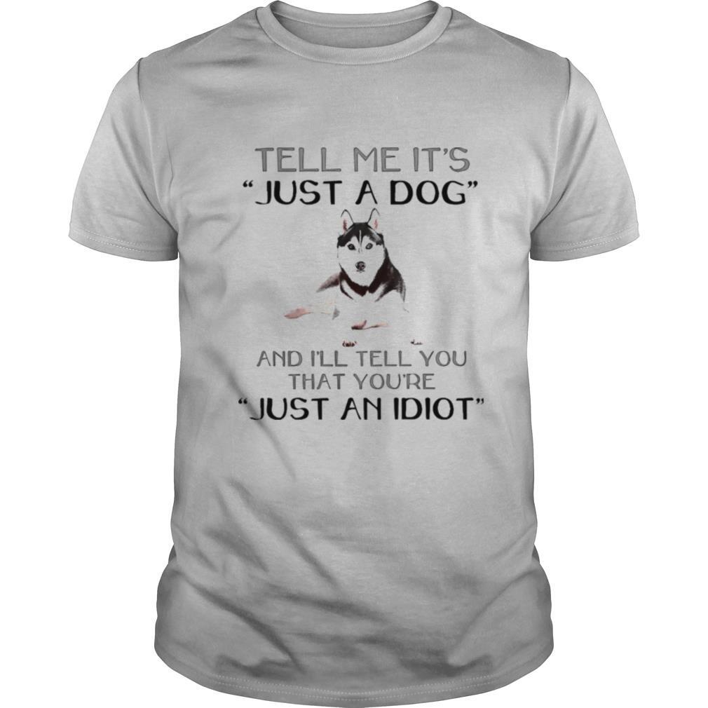 Husky Dog Tell Me It’s Just A Dog And I’ll Tell You Just An Idiot shirt
