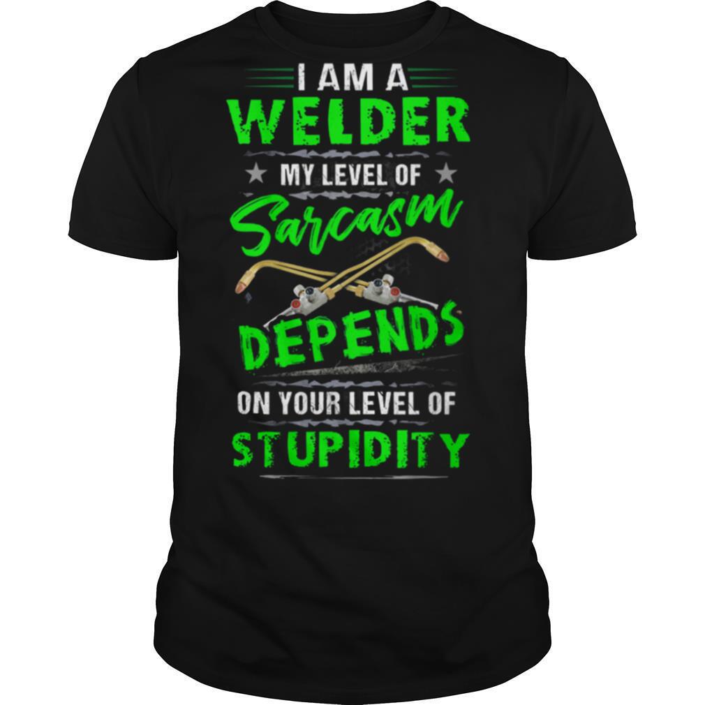 I AM A WELDER MY LEVEL OF SARCASM DEPENDS ON YOUR LEVEL OF STUPIDITY shirt