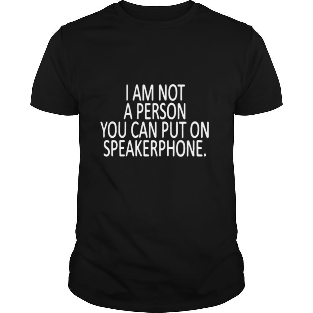 I Am Not A Person You Can Put On Speakerphone shirt