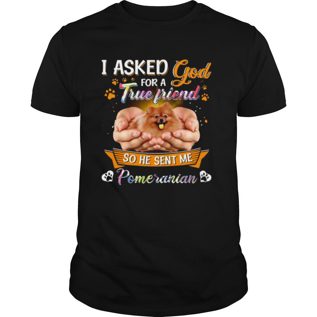 I Asked God For A True Friend So He Sent Me Pomeranian True Friend shirt
