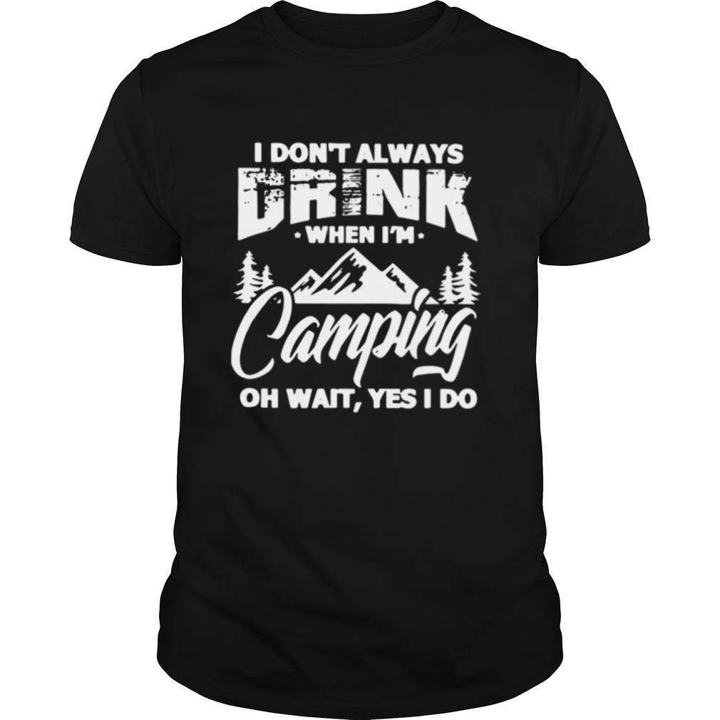 I Dont Always Drink When Im Camping Oh Wait Yes I Do shirt
