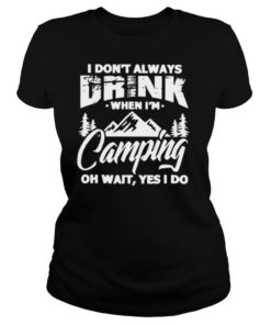 I Dont Always Drink When Im Camping Oh Wait Yes I Do shirt