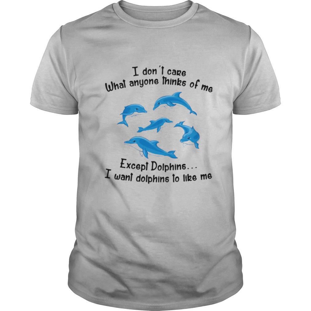 I Don't Care What Anyone Thinks Of Me Except Dolphins I Want Dolphins To Like Me shirt