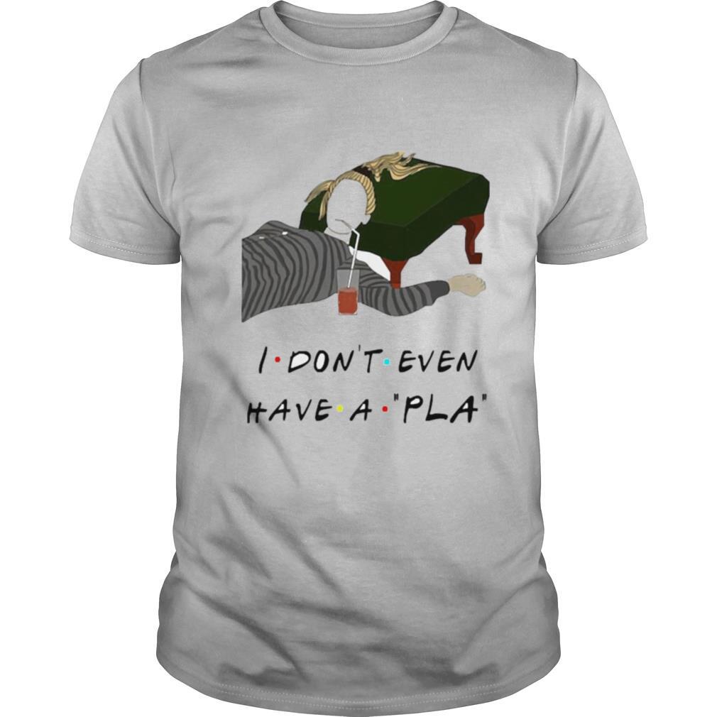 I Don’t Even Have A Pla shirt