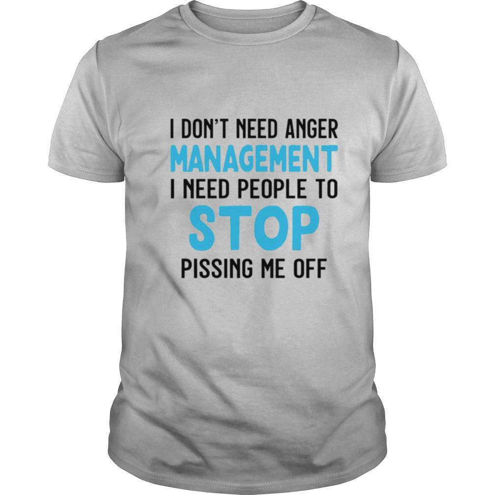 I Don’t Need Anger Management I Need People To Stop Pissing Me Off shirt