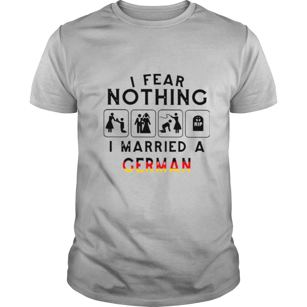 I Fear Nothing I Married A German shirt