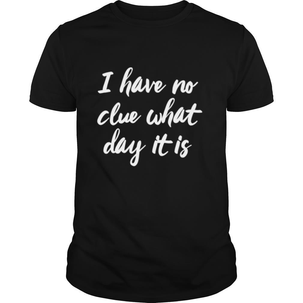 I Have No Clue What Day It Is Vacation Retired Weekend shirt
