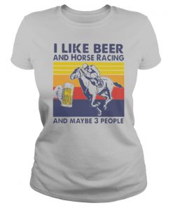 I Like Beer And Horse Racing And Maybe 3 People Vintage shirt