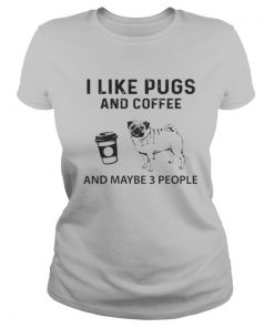 I Like Pugs And Coffee And Maybe 3 People shirt