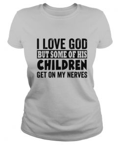 I Love God But Some Of His Children Get On My Nerves shirt