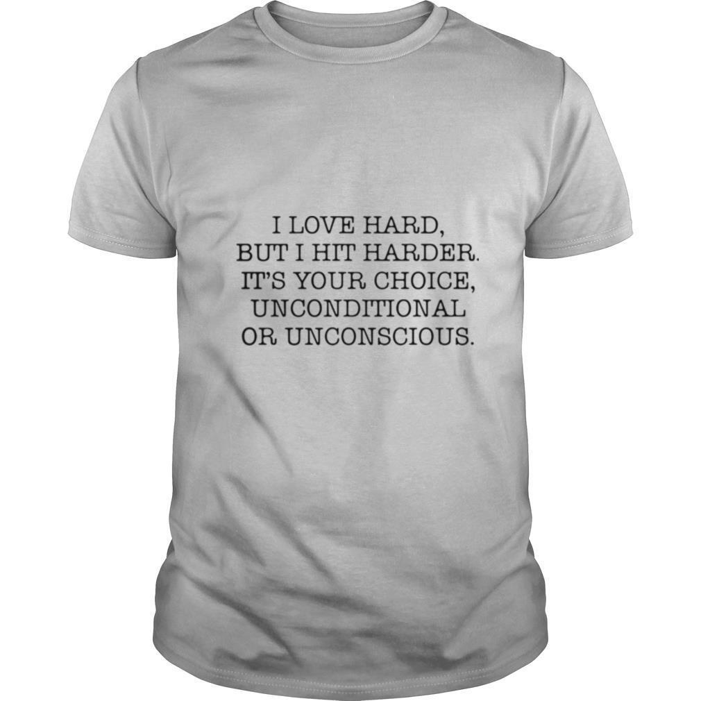 I Love Hard But I Hit Harder It’s Your Choice Unconditional Or Unconscious shirt