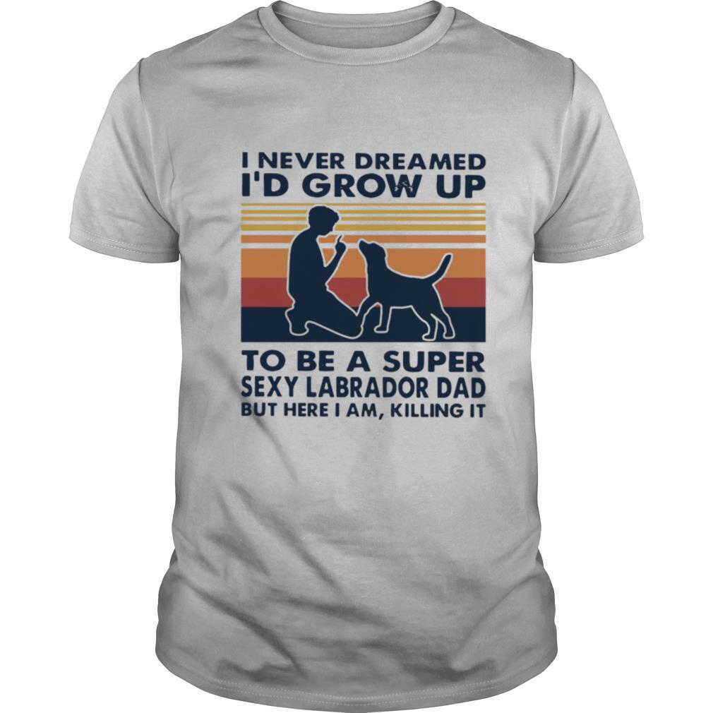 I Never Dreamed Id Grow Up To Be A Super Sexy Labrador Dad But Here I Am Killing It Vintage shirt