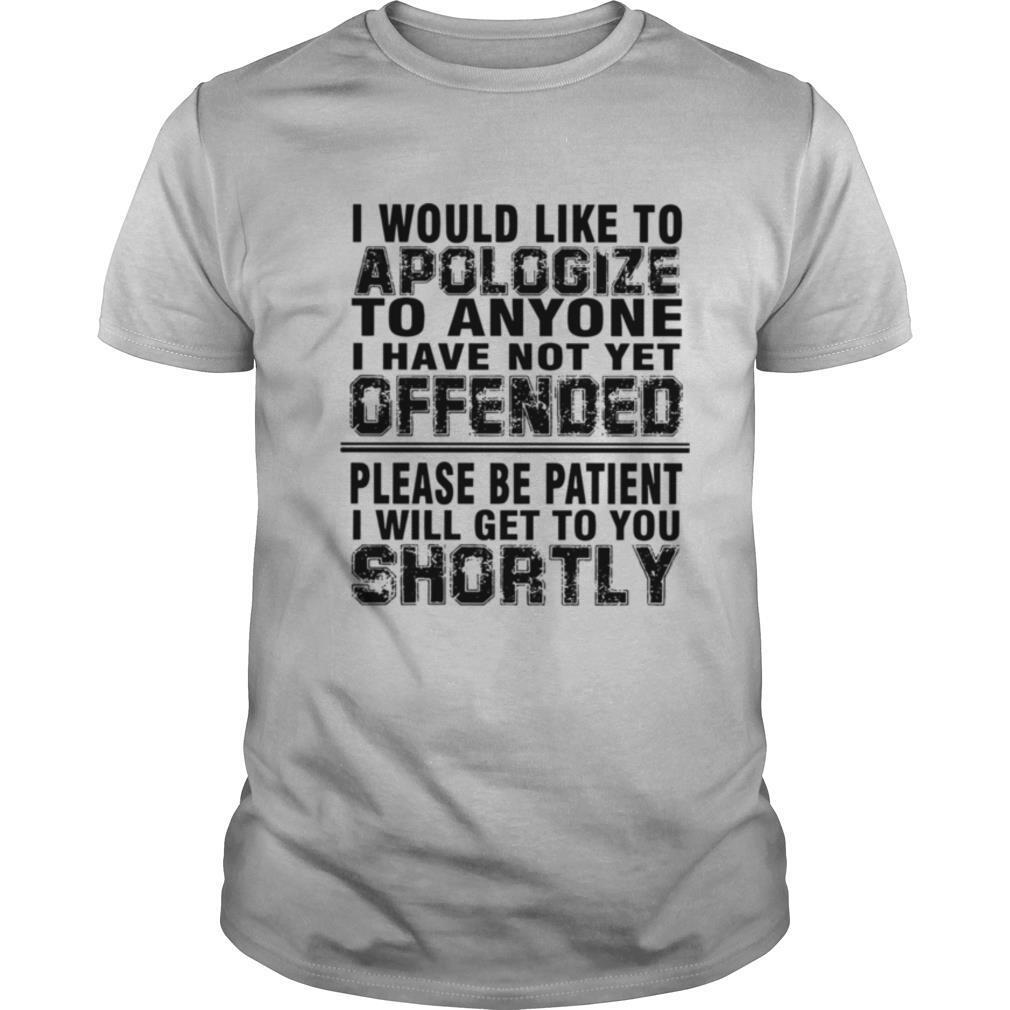 I Would Like To Apologize To Anyone I Have Not Yet Offended Please Be Patient I Will Get To You Shortly shirt