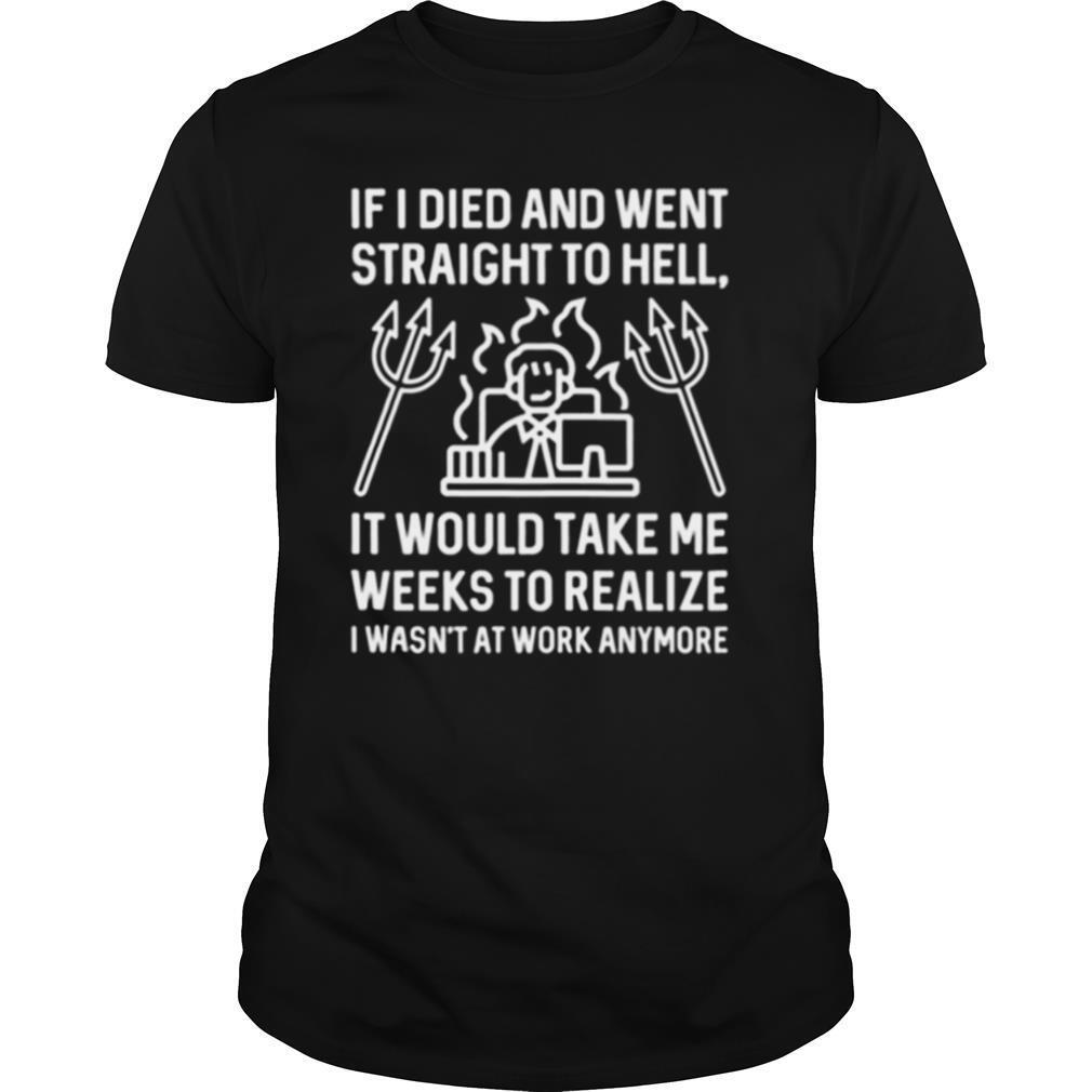 IF I DIED AND WENT STRAIGHT TO HELL IT WOULD TAKE ME WEEKS TO REALIZE I WASN’T AT WORK ANYMORE shirt