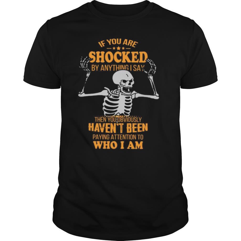 If You Are Shocked By Anything I Say Then You Obviously Havent Attention To Who I Am shirt