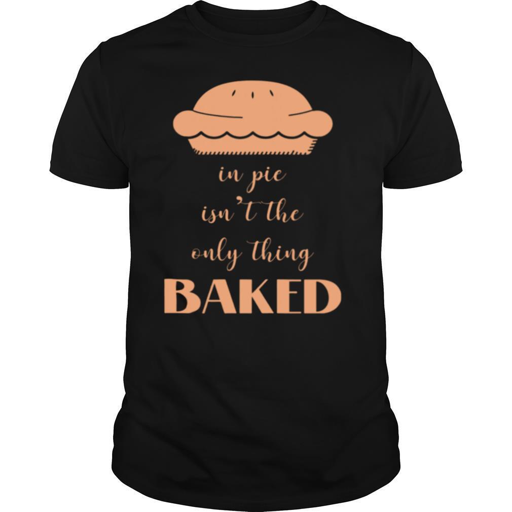 In Pie Isnt The Only Thing Baked shirt