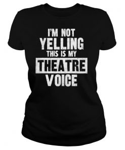 I’m Not Yelling This Is My Theatre Voice shirt