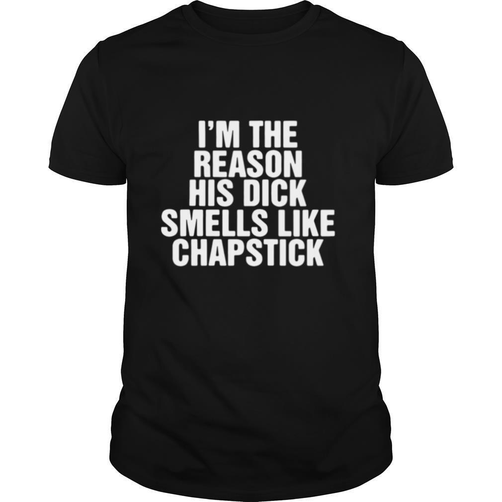 I’m The Reason His Dick Smells Like Chapstick shirt