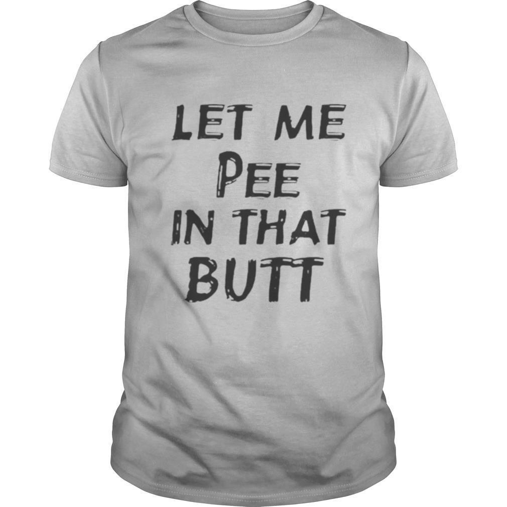 Let Me Pee In That Butt shirt