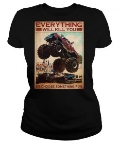 Monster Truck everything will kill you so choose something fun shirt