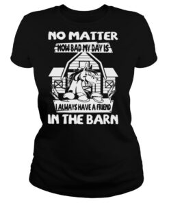 No Matter How Bad My Day Is I Always Have A Friend In The Barn shirt