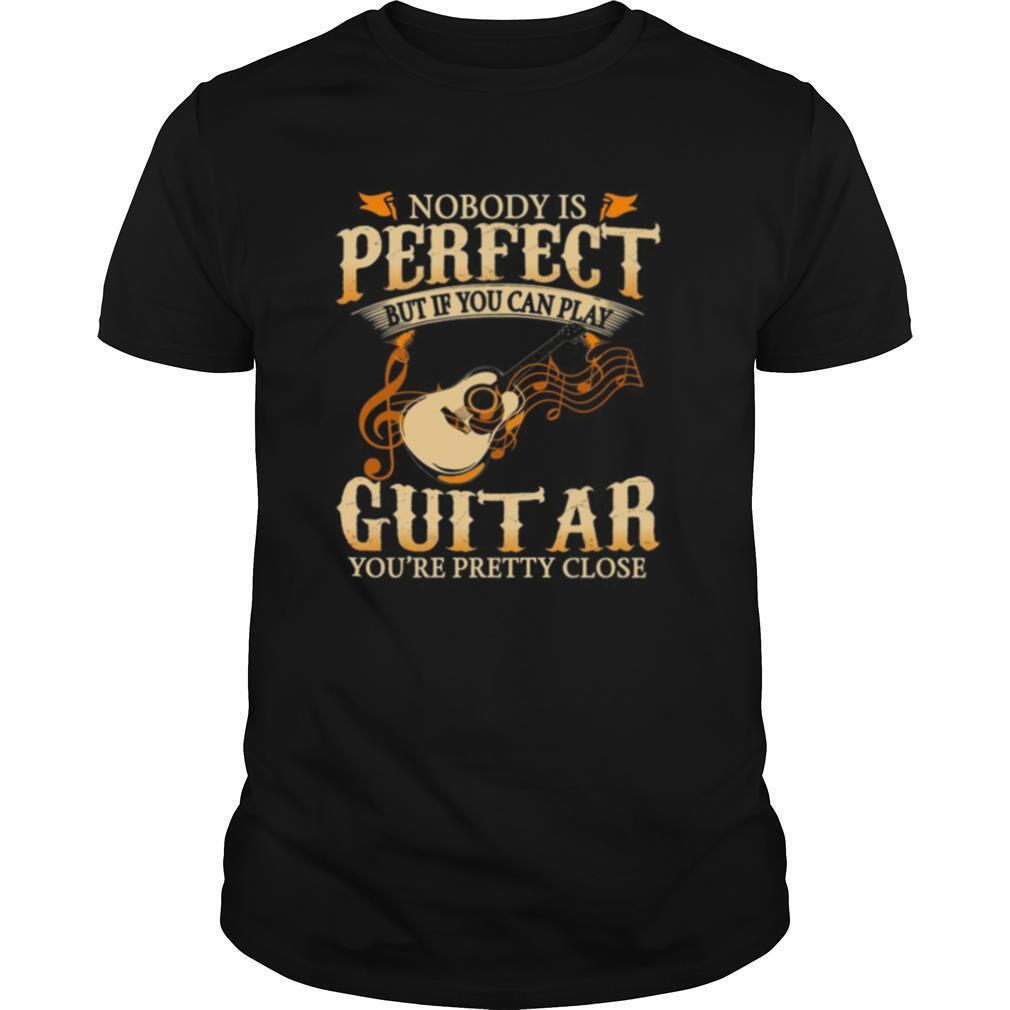 Nobody Os Perfect But If You Can Play Guitar You’re Pretty Close shirt