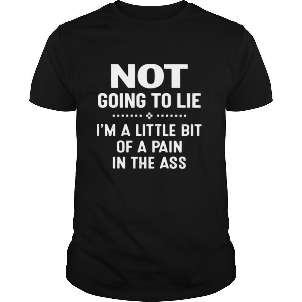 Not Going To Lie Im A Little Bit Of A Pain In The Ass shirt