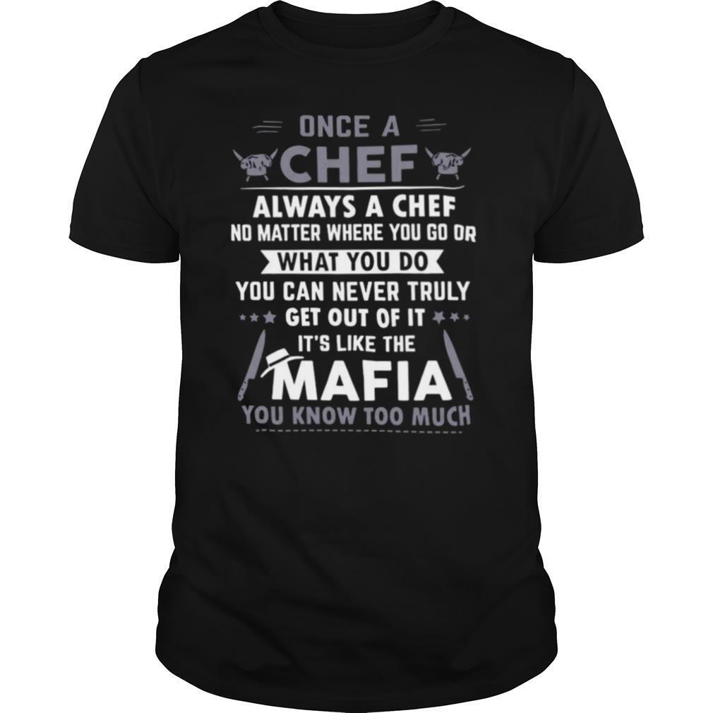 Once A Chef Always A Chef No Matter Where You Go Or What You Do You Can Never Truly Get Out Of It It’s Like The Mafia You Know Too Much shirt
