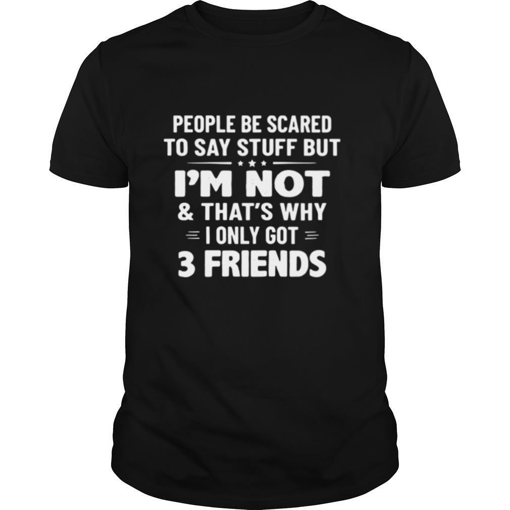 People Be Scared To Say Stuff But I'm Not And That's Why I Only Got 3 Friends shirt