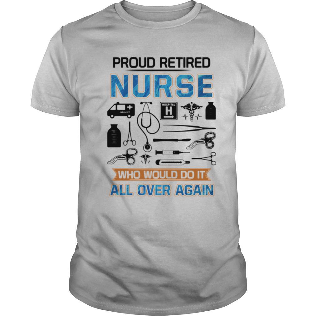 Proud Retired Nurse Who Would Do It All Over Again shirt