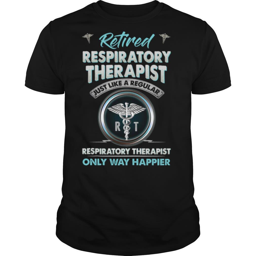 Retired Respiratory Therapist Just Like A Regular Respiratory Therapist Only Way Happier shirt