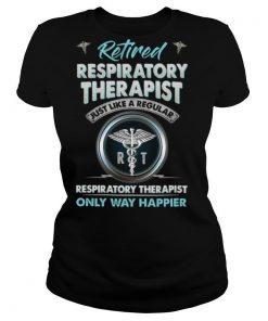 Retired Respiratory Therapist Just Like A Regular Respiratory Therapist Only Way Happier shirt