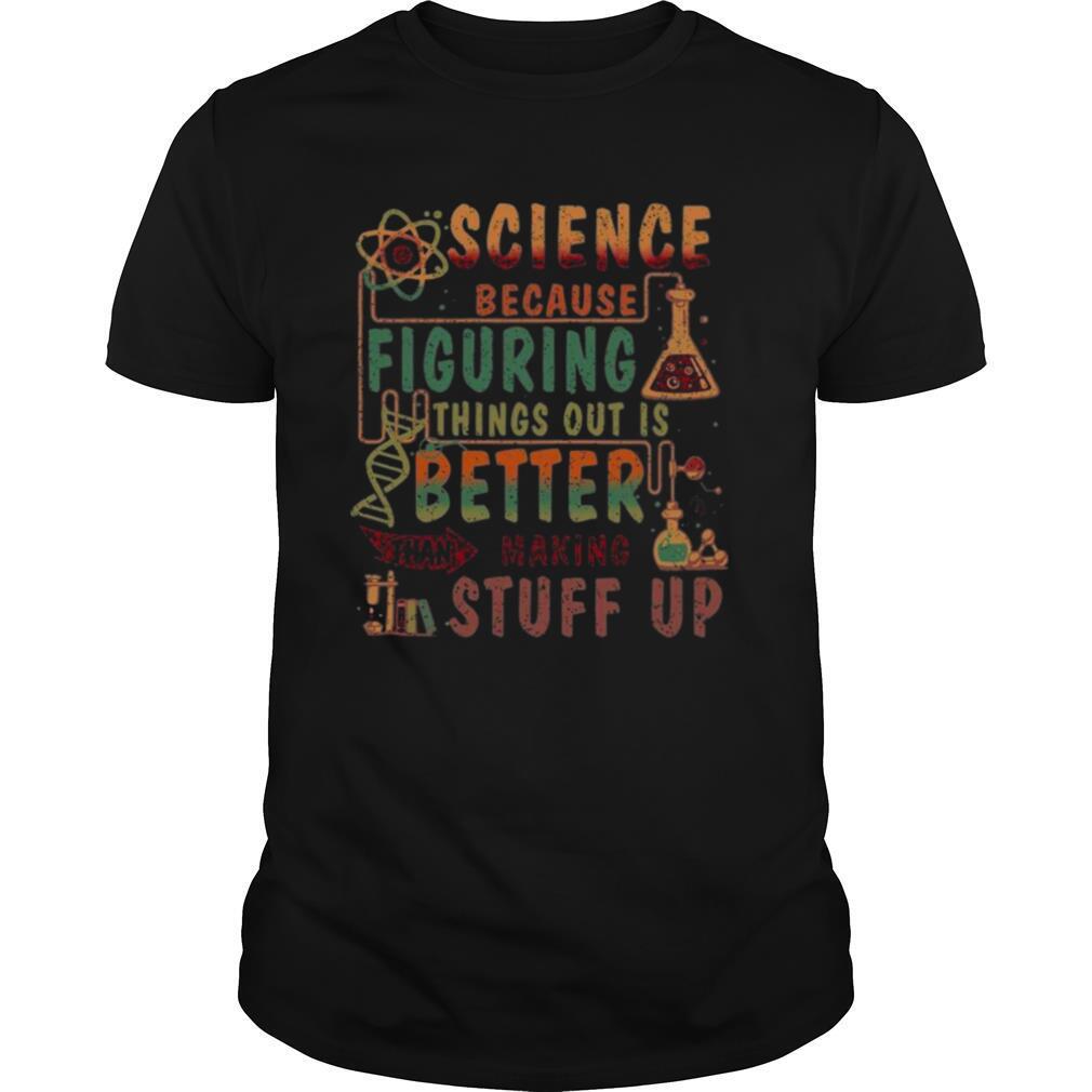 Science Because Figuring Things Out Is Better Than Making Stuff Up shirt