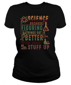 Science Because Figuring Things Out Is Better Than Making Stuff Up shirt