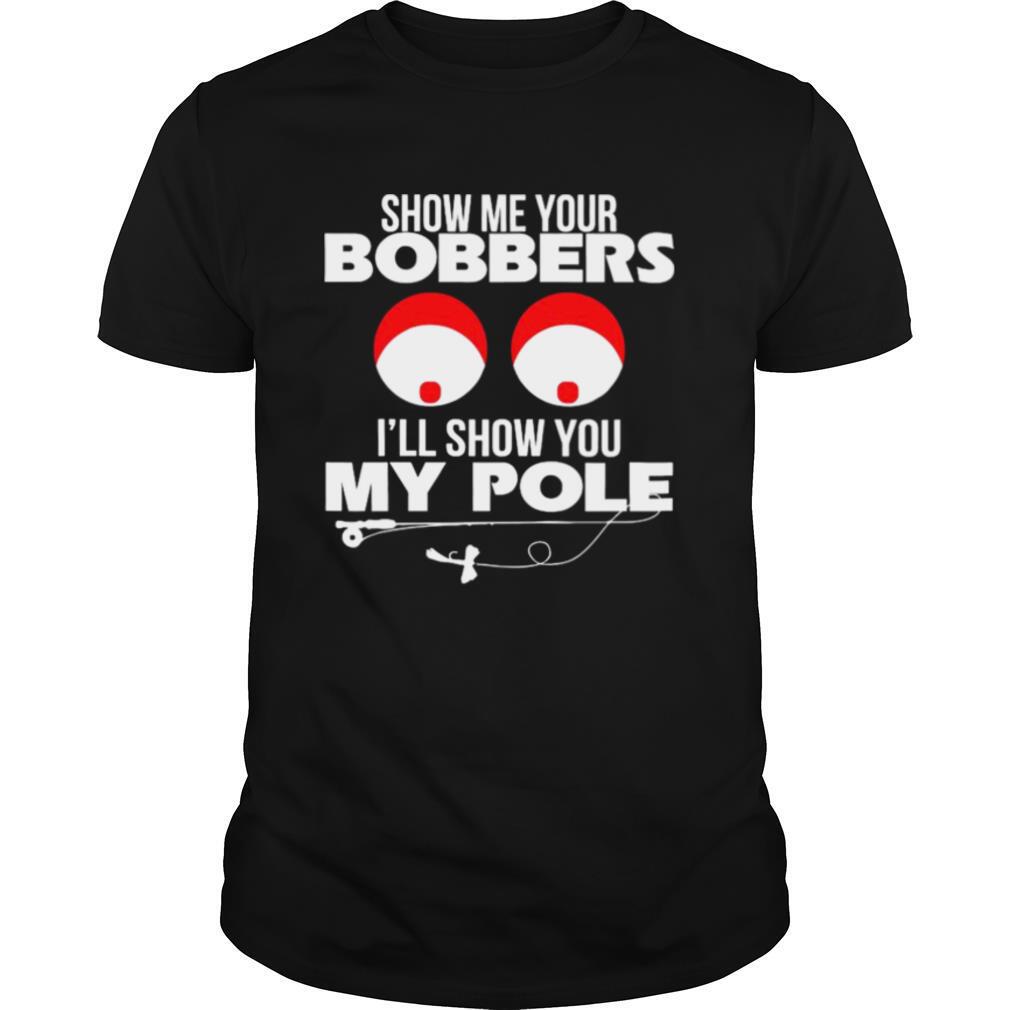 Show Me Your Bobbers I’ll Show You My Pole shirt