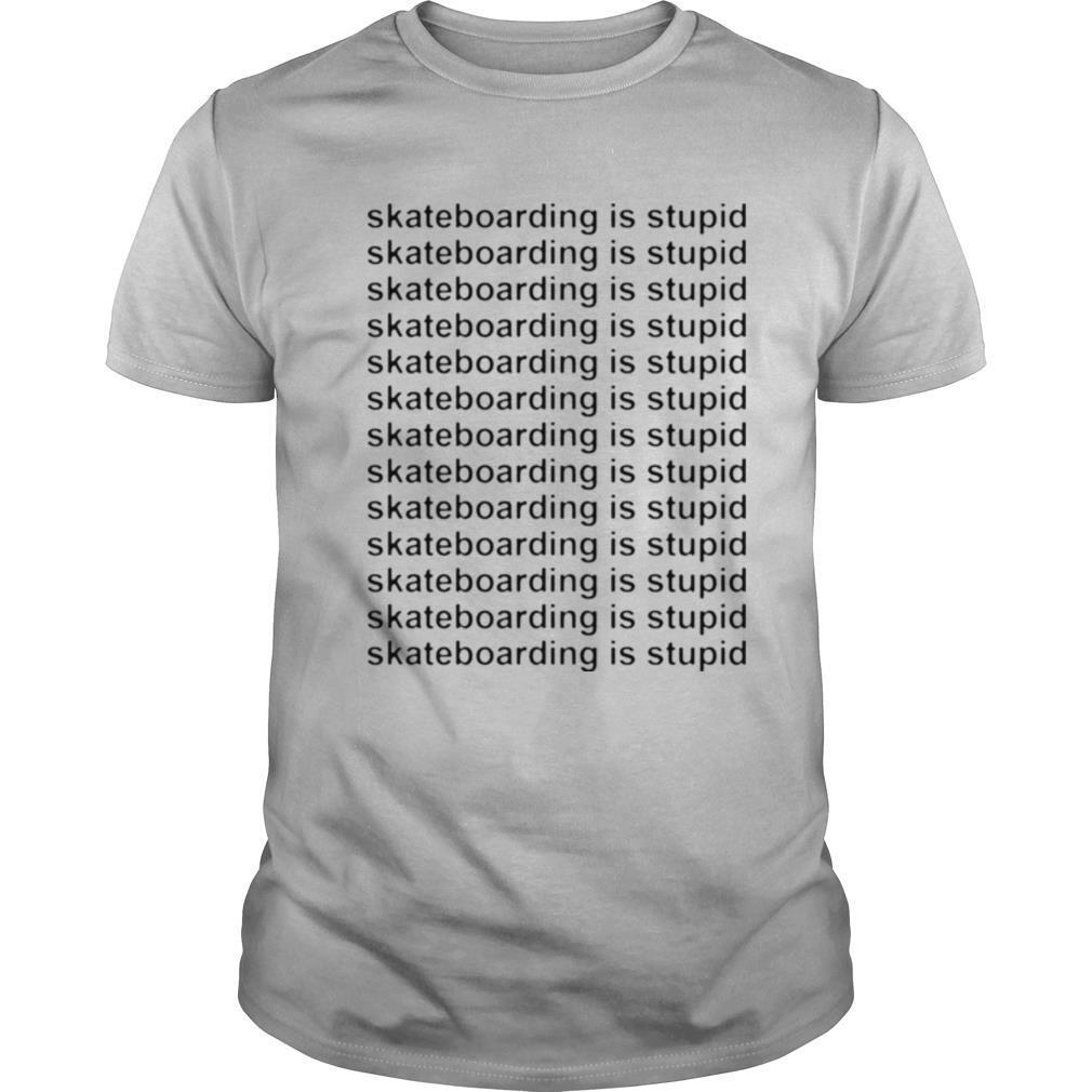 Skateboarding is stupid shirt