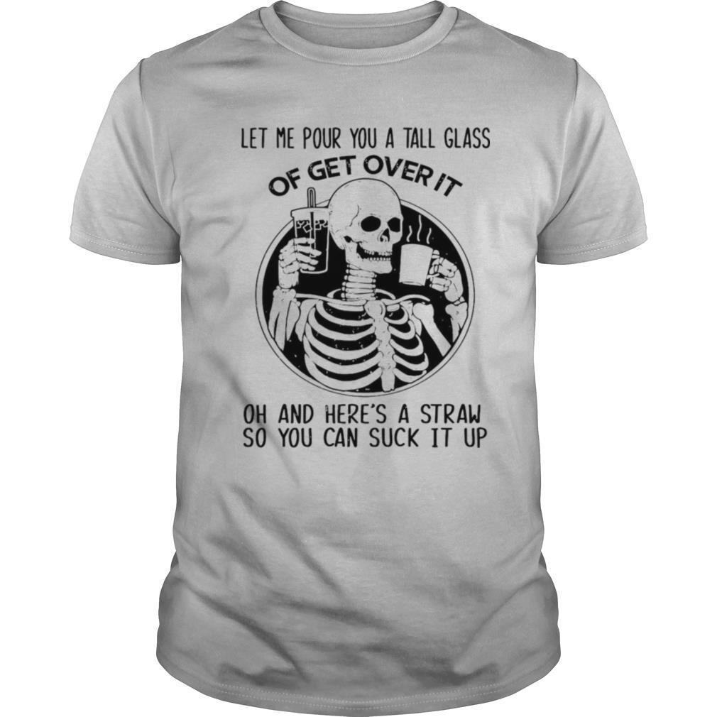 Skeleton Let Me Pour You A Tall Glass Of Get Over It Oh And Here’s A Straw So You Can Suck It Up shirt
