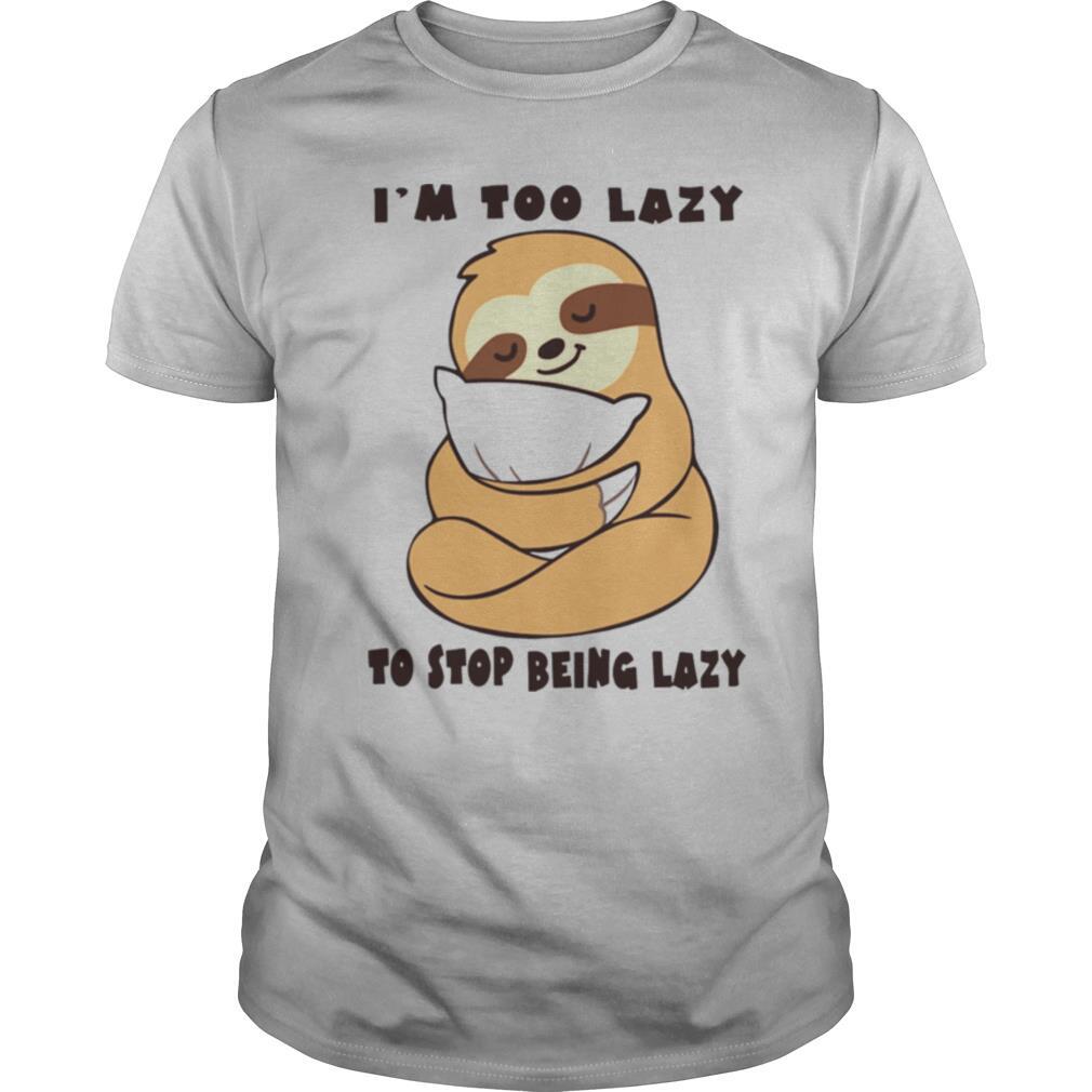 Sloth Im Too Lazy To Stop Being Lazy shirt
