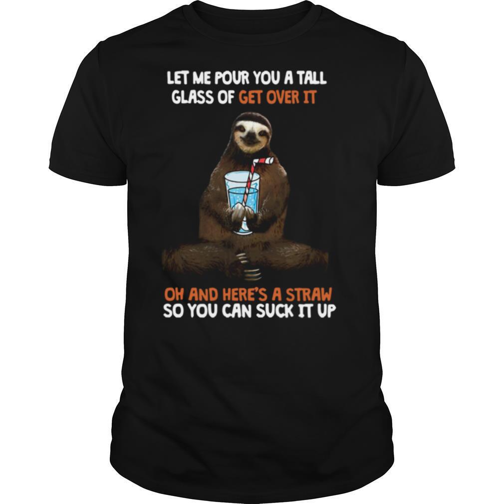 Sloth Let Me Pour You A Tall Glass Of Get Over It Oh And Here's A Straw So You Can Suck It Up shirt