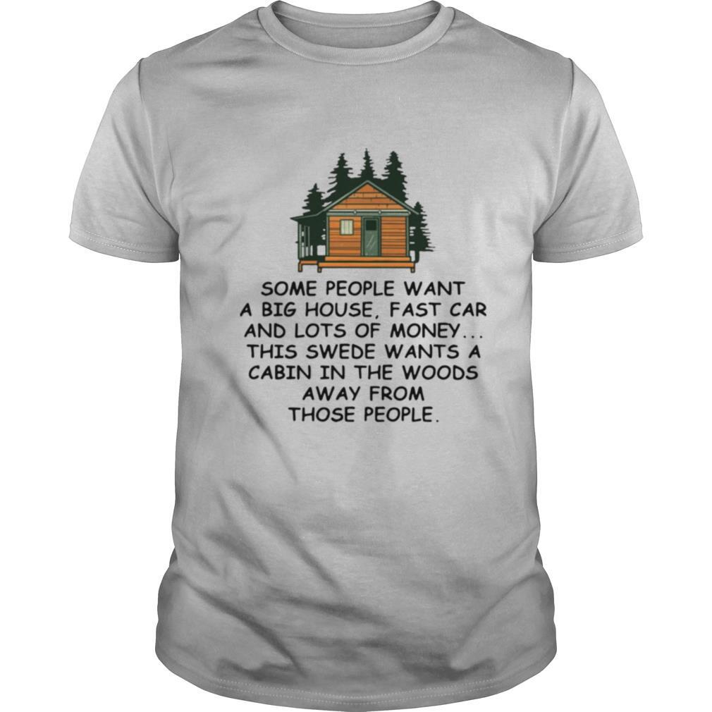 Some People Want A Big House Fast Car And Lots Of Money This Swede Wants A Cabin In The Woods Away From Those People shirt
