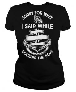Sorry For What I Said While Docking The Boat shirt