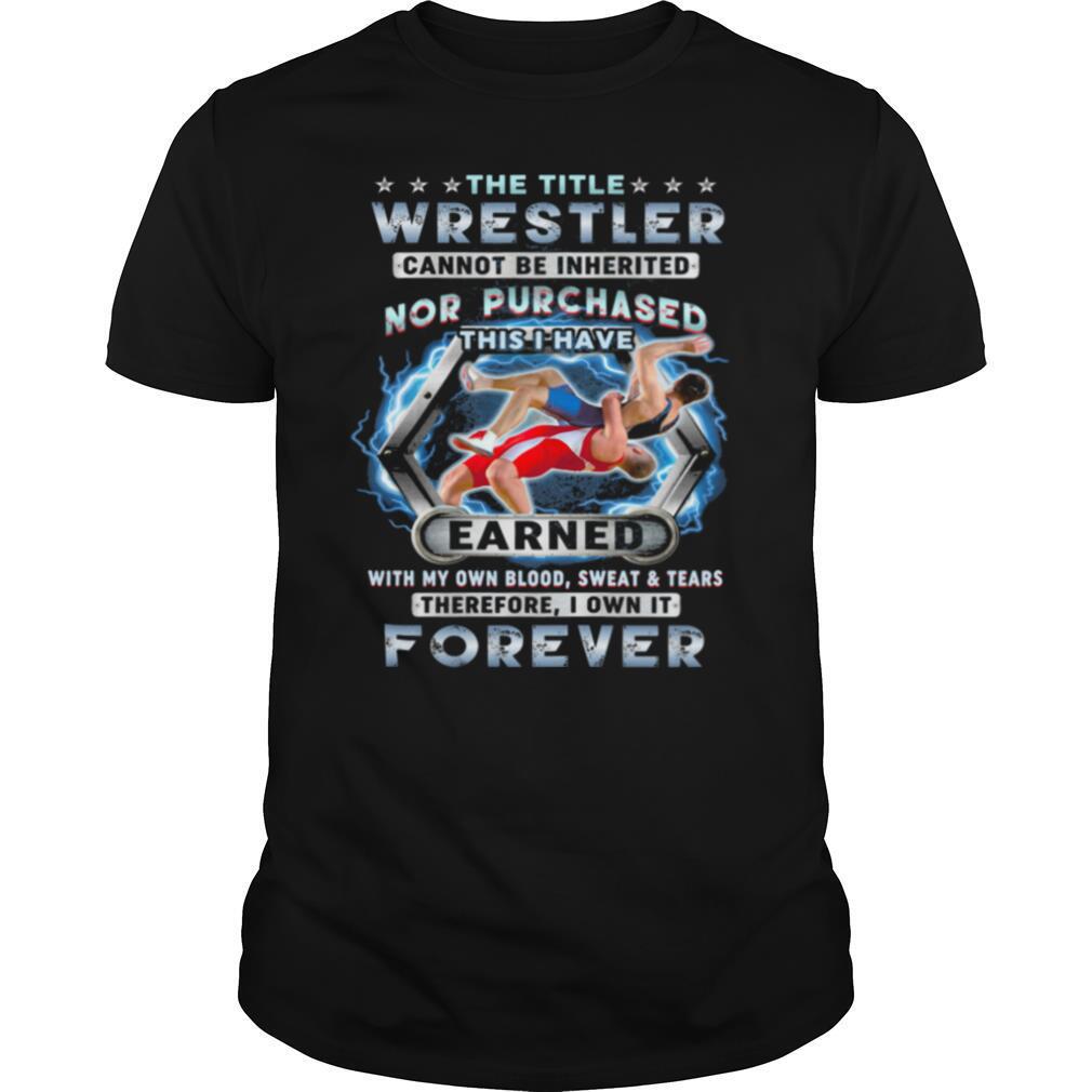 THE TITLE WRESTLER CANNOT BE INHERITED NOR PURCHASED THIS I HAVE EARNED FOREVER shirt