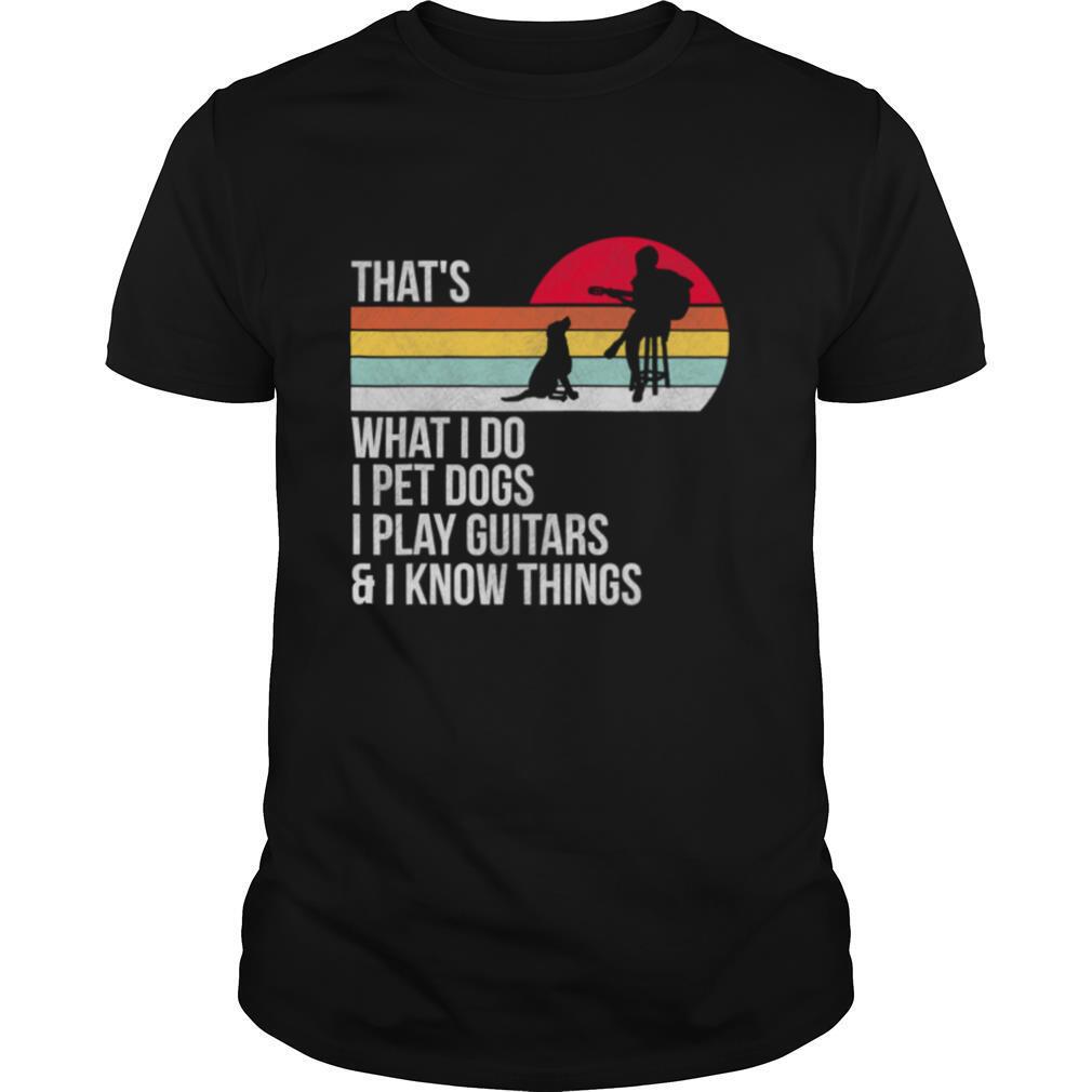 That What I Do I Pet Dogs I Play Guitars & I Know Things Vintage shirt