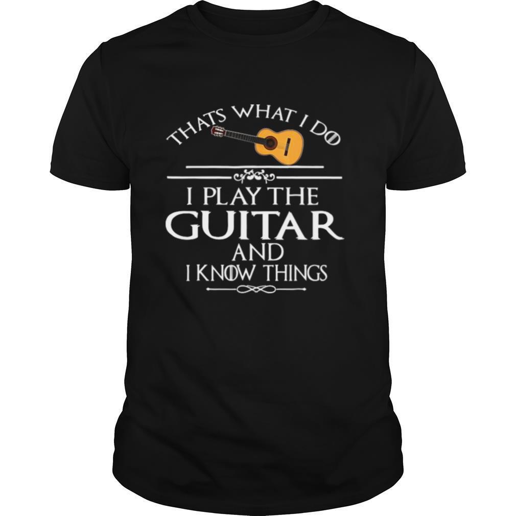 That’s What I Do I Play The Guitar And I Know Things shirt